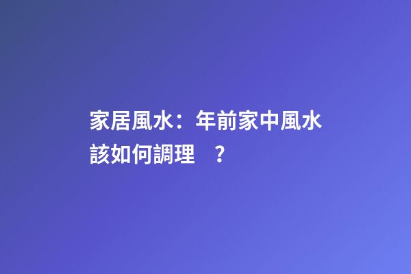 家居風水：年前家中風水該如何調理？